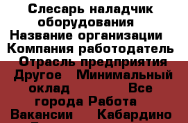 Слесарь-наладчик оборудования › Название организации ­ Компания-работодатель › Отрасль предприятия ­ Другое › Минимальный оклад ­ 40 000 - Все города Работа » Вакансии   . Кабардино-Балкарская респ.